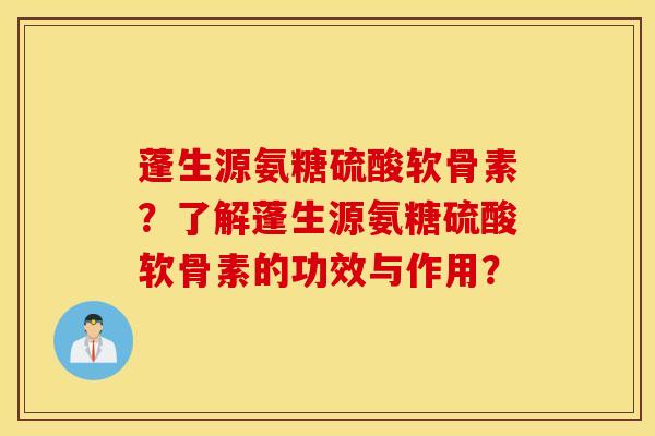 蓬生源氨糖硫酸软骨素？了解蓬生源氨糖硫酸软骨素的功效与作用？