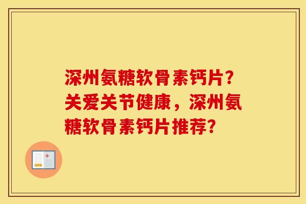深州氨糖软骨素钙片?关爱关节健康,深州氨糖软骨素钙片推荐? 深州氨糖软骨素钙片?关爱关节健康,深州氨糖软骨素钙片推荐?