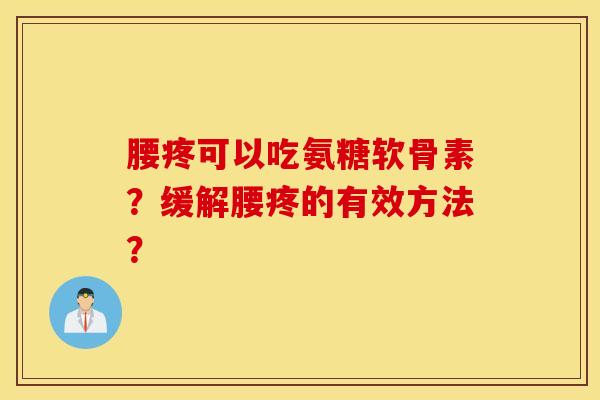 腰疼可以吃氨糖软骨素?缓解腰疼的有效方法? 腰疼可以吃氨糖软骨素?缓解腰疼的有效方法?
