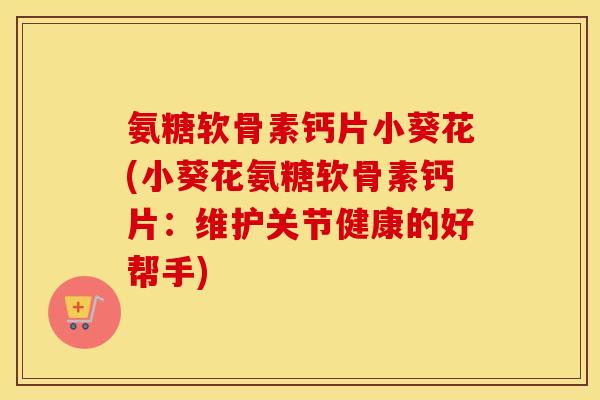 氨糖软骨素钙片小葵花(小葵花氨糖软骨素钙片:维护关节健康的好帮手) 氨糖软骨素钙片小葵花(小葵花氨糖软骨素钙片:维护关节健康的好帮手)
