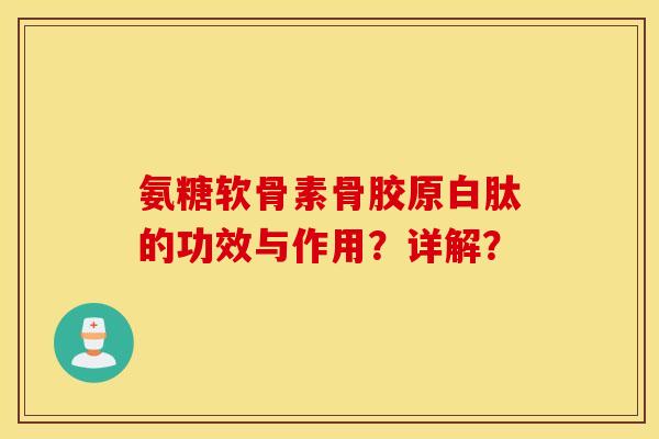 氨糖软骨素骨胶原白肽的功效与作用？详解？