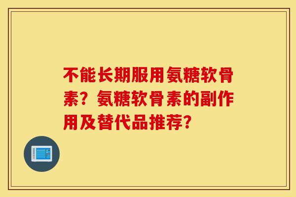 不能长期服用氨糖软骨素?氨糖软骨素的副作用及替代品推荐? 不能长期服用氨糖软骨素?氨糖软骨素的副作用及替代品推荐?