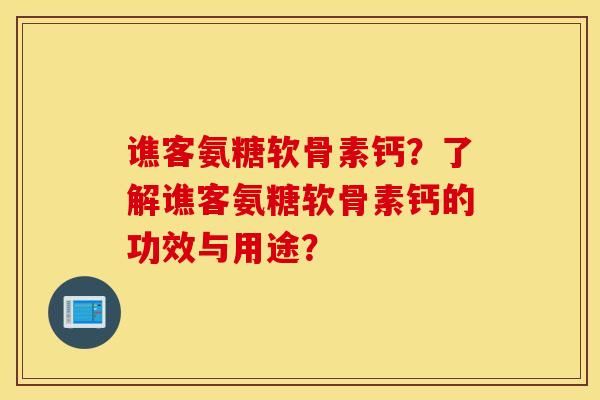 谯客氨糖软骨素钙?了解谯客氨糖软骨素钙的功效与用途? 谯客氨糖软骨素钙?了解谯客氨糖软骨素钙的功效与用途?