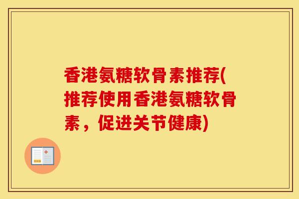 香港氨糖软骨素推荐(推荐使用香港氨糖软骨素,促进关节健康) 香港氨糖软骨素推荐(推荐使用香港氨糖软骨素,促进关节健康)