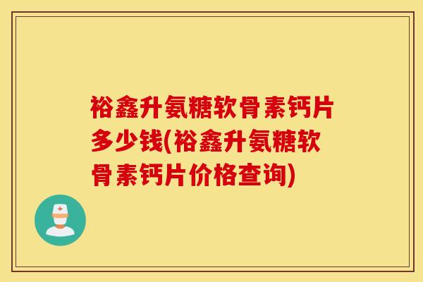 裕鑫升氨糖软骨素钙片多少钱(裕鑫升氨糖软骨素钙片价格查询) 裕鑫升氨糖软骨素钙片多少钱(裕鑫升氨糖软骨素钙片价格查询)