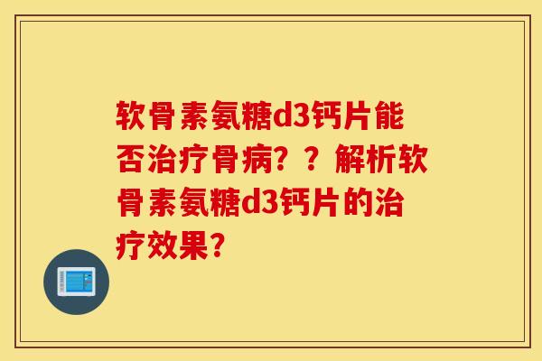 软骨素氨糖d3钙片能否骨??解析软骨素氨糖d3钙片的效果? 软骨素氨糖d3钙片能否骨??解析软骨素氨糖d3钙片的效果?
