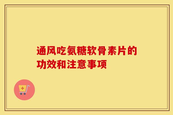 通风吃氨糖软骨素片的功效和注意事项 通风吃氨糖软骨素片的功效和注意事项