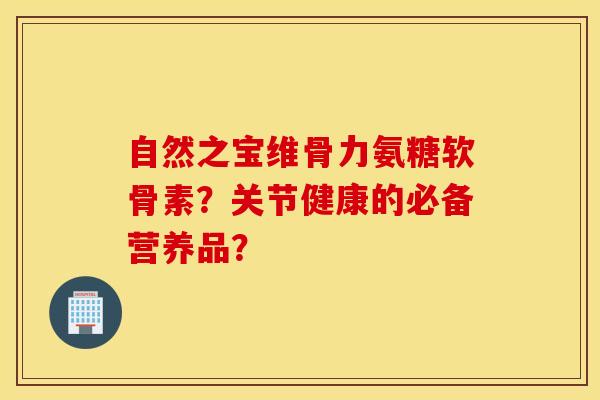 自然之宝维骨力氨糖软骨素?关节健康的必备营养品? 自然之宝维骨力氨糖软骨素?关节健康的必备营养品?