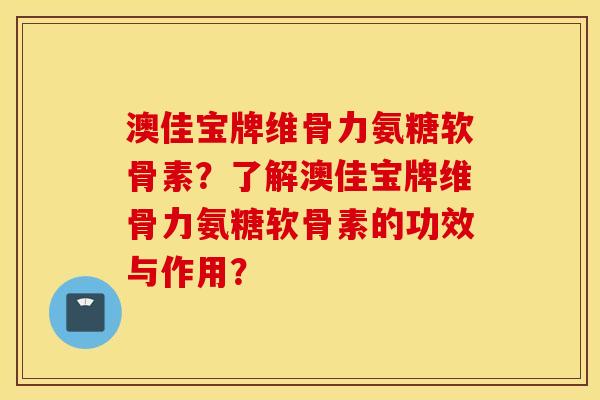 澳佳宝牌维骨力氨糖软骨素?了解澳佳宝牌维骨力氨糖软骨素的功效与作用? 澳佳宝牌维骨力氨糖软骨素?了解澳佳宝牌维骨力氨糖软骨素的功效与作用?