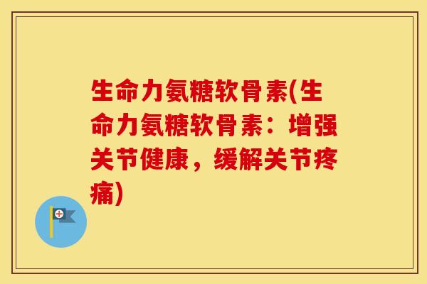 生命力氨糖软骨素(生命力氨糖软骨素:增强关节健康,缓解关节) 生命力氨糖软骨素(生命力氨糖软骨素:增强关节健康,缓解关节)