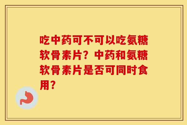 吃可不可以吃氨糖软骨素片?和氨糖软骨素片是否可同时食用? 吃可不可以吃氨糖软骨素片?和氨糖软骨素片是否可同时食用?