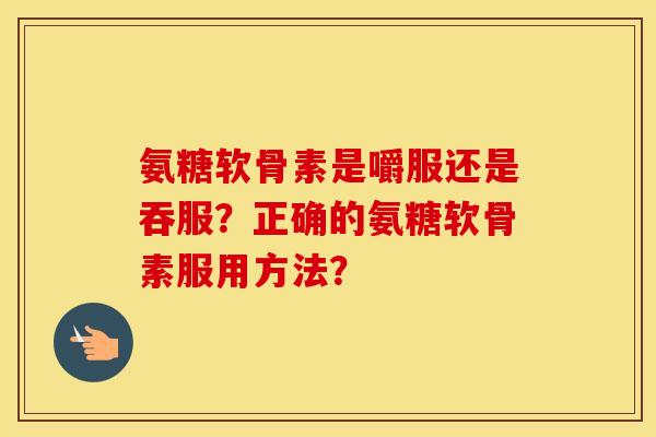 氨糖软骨素是嚼服还是吞服?正确的氨糖软骨素服用方法? 氨糖软骨素是嚼服还是吞服?正确的氨糖软骨素服用方法?