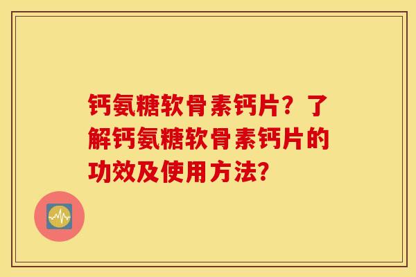 钙氨糖软骨素钙片?了解钙氨糖软骨素钙片的功效及使用方法? 钙氨糖软骨素钙片?了解钙氨糖软骨素钙片的功效及使用方法?