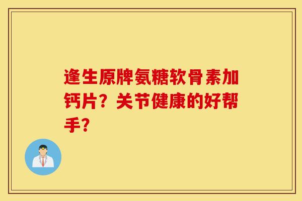 逢生原牌氨糖软骨素加钙片?关节健康的好帮手? 逢生原牌氨糖软骨素加钙片?关节健康的好帮手?