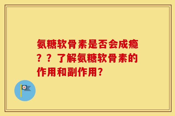 氨糖软骨素是否会成瘾??了解氨糖软骨素的作用和副作用? 氨糖软骨素是否会成瘾??了解氨糖软骨素的作用和副作用?
