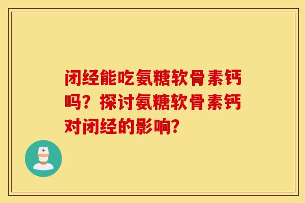 闭经能吃氨糖软骨素钙吗?探讨氨糖软骨素钙对闭经的影响? 闭经能吃氨糖软骨素钙吗?探讨氨糖软骨素钙对闭经的影响?