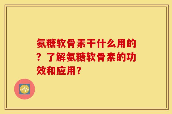 氨糖软骨素干什么用的？了解氨糖软骨素的功效和应用？