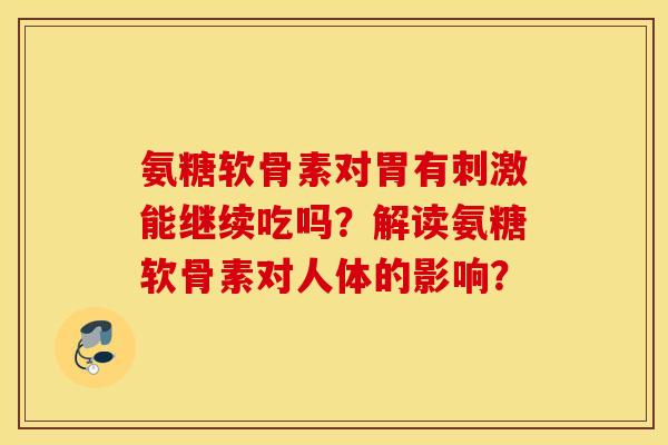 氨糖软骨素对胃有刺激能继续吃吗?解读氨糖软骨素对人体的影响? 氨糖软骨素对胃有刺激能继续吃吗?解读氨糖软骨素对人体的影响?