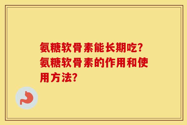 氨糖软骨素能长期吃?氨糖软骨素的作用和使用方法? 氨糖软骨素能长期吃?氨糖软骨素的作用和使用方法?