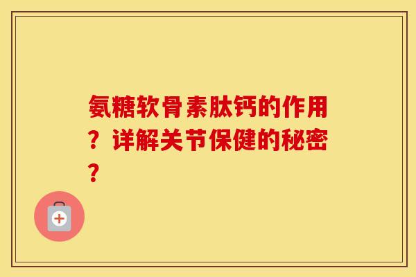 氨糖软骨素肽钙的作用？详解关节保健的秘密？