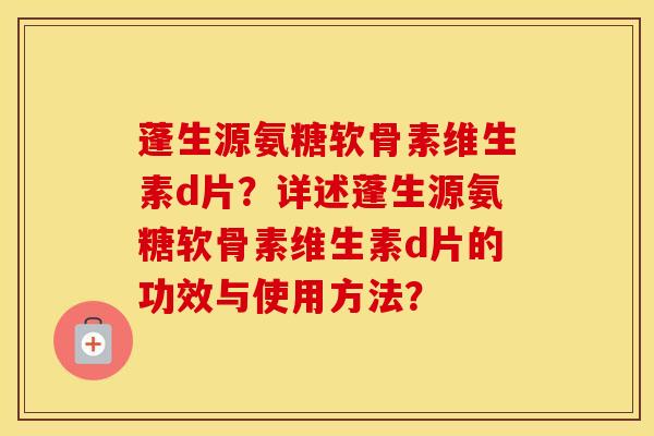 蓬生源氨糖软骨素维生素d片？详述蓬生源氨糖软骨素维生素d片的功效与使用方法？