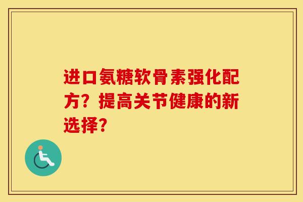 进口氨糖软骨素强化配方?提高关节健康的新选择? 进口氨糖软骨素强化配方?提高关节健康的新选择?