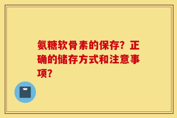 氨糖软骨素的保存？正确的储存方式和注意事项？