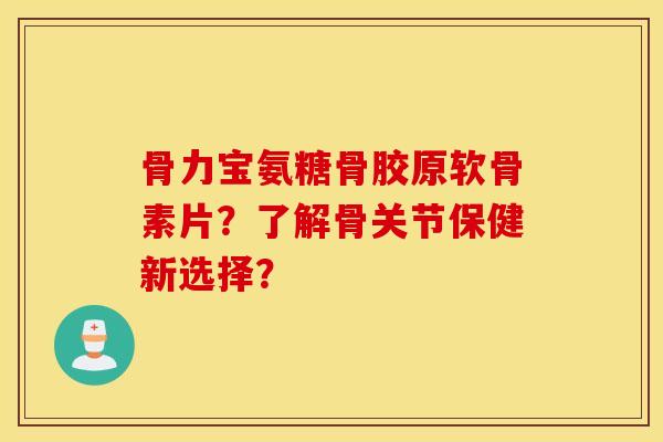骨力宝氨糖骨胶原软骨素片?了解骨关节保健新选择? 骨力宝氨糖骨胶原软骨素片?了解骨关节保健新选择?
