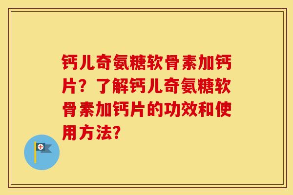 钙儿奇氨糖软骨素加钙片？了解钙儿奇氨糖软骨素加钙片的功效和使用方法？