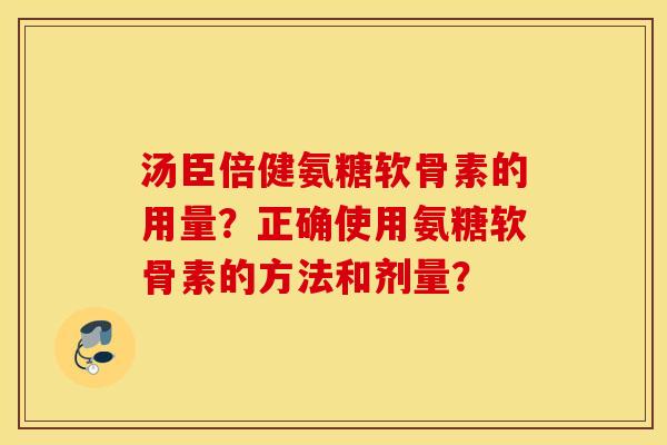 汤臣倍健氨糖软骨素的用量？正确使用氨糖软骨素的方法和剂量？
