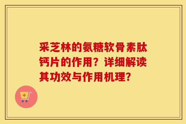采芝林的氨糖软骨素肽钙片的作用?详细解读其功效与作用机理? 采芝林的氨糖软骨素肽钙片的作用?详细解读其功效与作用机理?