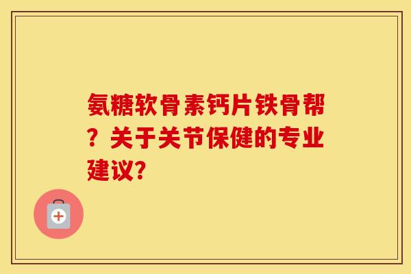 氨糖软骨素钙片铁骨帮?关于关节保健的专业建议? 氨糖软骨素钙片铁骨帮?关于关节保健的专业建议?