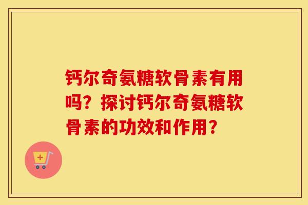 钙尔奇氨糖软骨素有用吗?探讨钙尔奇氨糖软骨素的功效和作用? 钙尔奇氨糖软骨素有用吗?探讨钙尔奇氨糖软骨素的功效和作用?