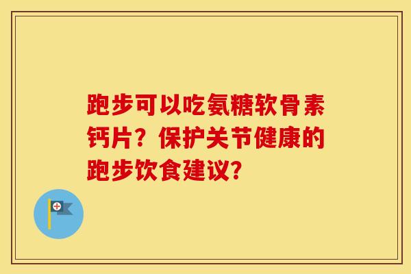 跑步可以吃氨糖软骨素钙片?保护关节健康的跑步饮食建议? 跑步可以吃氨糖软骨素钙片?保护关节健康的跑步饮食建议?