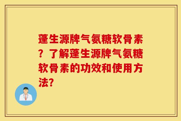 蓬生源牌气氨糖软骨素?了解蓬生源牌气氨糖软骨素的功效和使用方法? 蓬生源牌气氨糖软骨素?了解蓬生源牌气氨糖软骨素的功效和使用方法?
