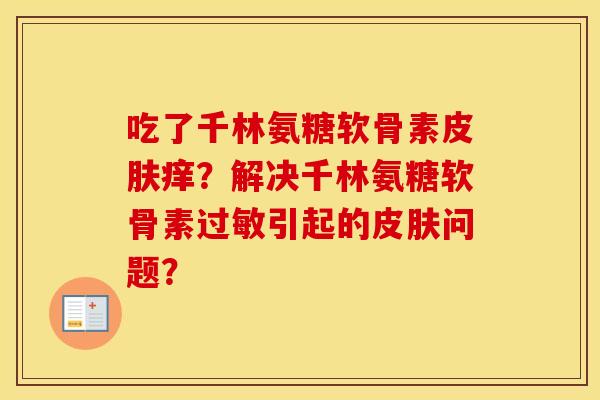 吃了千林氨糖软骨素痒?解决千林氨糖软骨素引起的问题? 吃了千林氨糖软骨素痒?解决千林氨糖软骨素引起的问题?