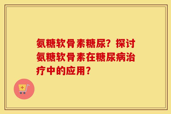 氨糖软骨素糖尿？探讨氨糖软骨素在中的应用？