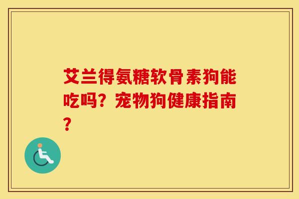 艾兰得氨糖软骨素狗能吃吗?宠物狗健康指南? 艾兰得氨糖软骨素狗能吃吗?宠物狗健康指南?