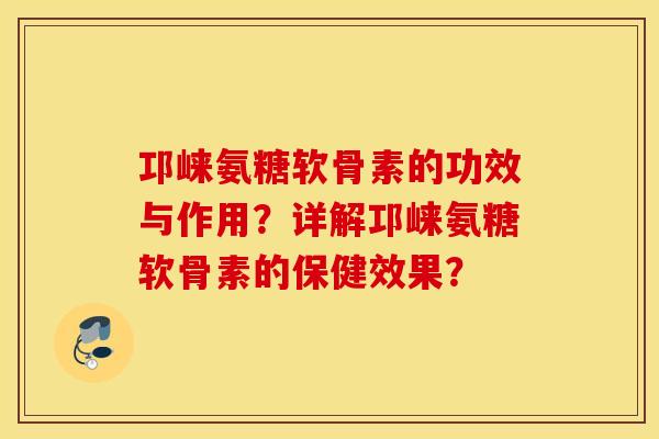邛崃氨糖软骨素的功效与作用?详解邛崃氨糖软骨素的保健效果? 邛崃氨糖软骨素的功效与作用?详解邛崃氨糖软骨素的保健效果?