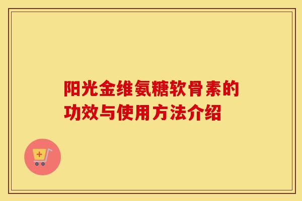 阳光金维氨糖软骨素的功效与使用方法介绍 阳光金维氨糖软骨素的功效与使用方法介绍