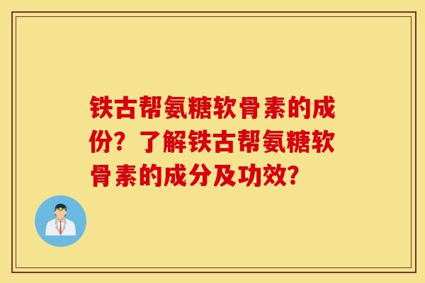 铁古帮氨糖软骨素的成份?了解铁古帮氨糖软骨素的成分及功效? 铁古帮氨糖软骨素的成份?了解铁古帮氨糖软骨素的成分及功效?