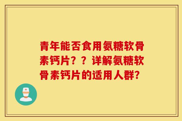 青年能否食用氨糖软骨素钙片？？详解氨糖软骨素钙片的适用人群？