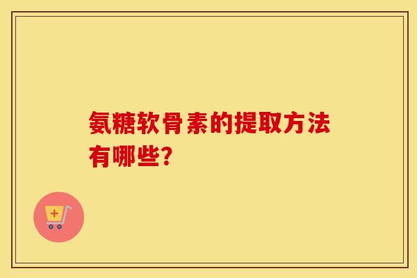 氨糖软骨素的提取方法有哪些? 氨糖软骨素的提取方法有哪些?