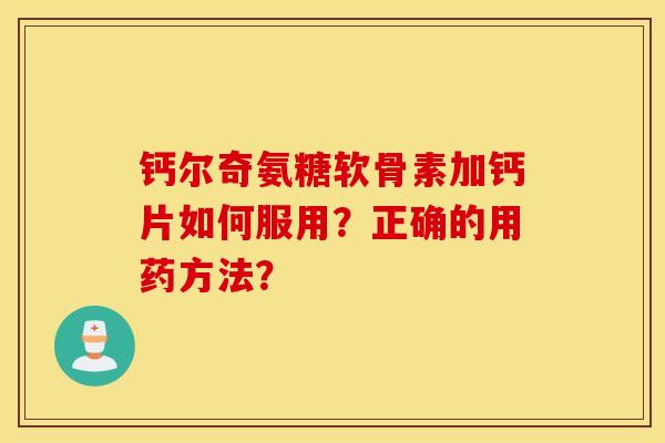 钙尔奇氨糖软骨素加钙片如何服用?正确的用药方法? 钙尔奇氨糖软骨素加钙片如何服用?正确的用药方法?