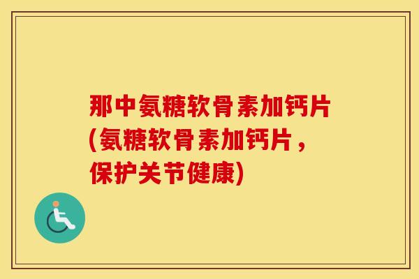 那中氨糖软骨素加钙片(氨糖软骨素加钙片,保护关节健康) 那中氨糖软骨素加钙片(氨糖软骨素加钙片,保护关节健康)