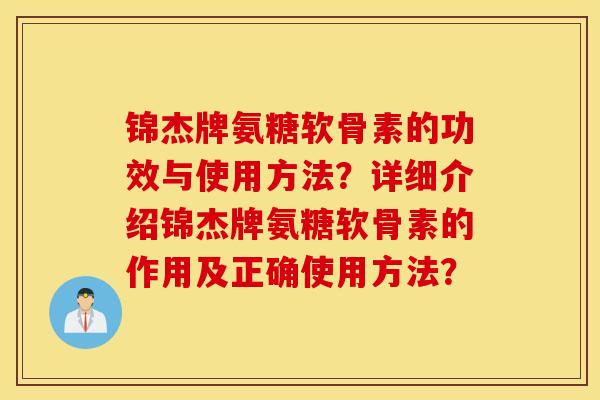 锦杰牌氨糖软骨素的功效与使用方法?详细介绍锦杰牌氨糖软骨素的作用及正确使用方法? 锦杰牌氨糖软骨素的功效与使用方法?详细介绍锦杰牌氨糖软骨素的作用及正确使用方法?