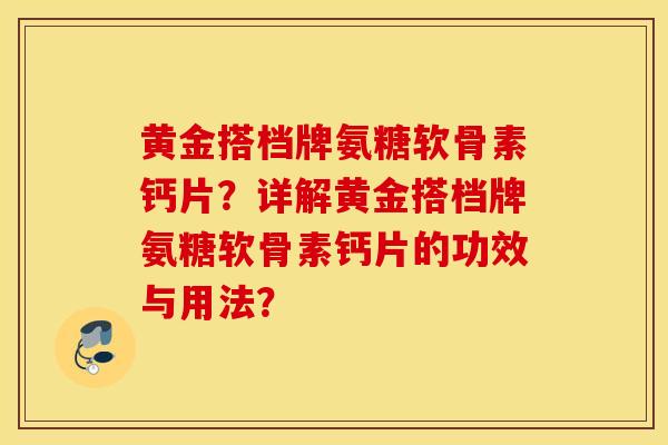 黄金搭档牌氨糖软骨素钙片？详解黄金搭档牌氨糖软骨素钙片的功效与用法？