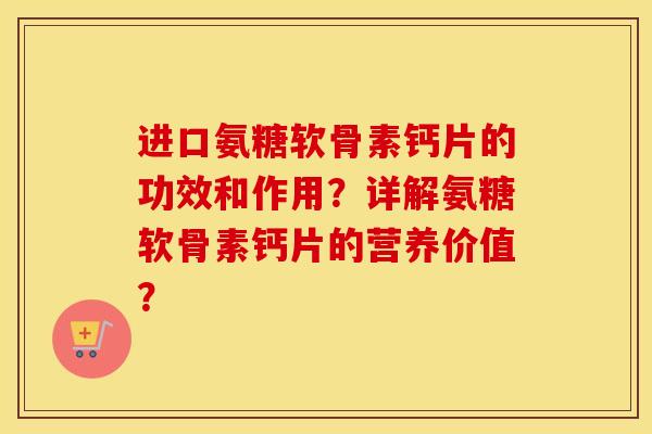 进口氨糖软骨素钙片的功效和作用?详解氨糖软骨素钙片的营养价值? 进口氨糖软骨素钙片的功效和作用?详解氨糖软骨素钙片的营养价值?