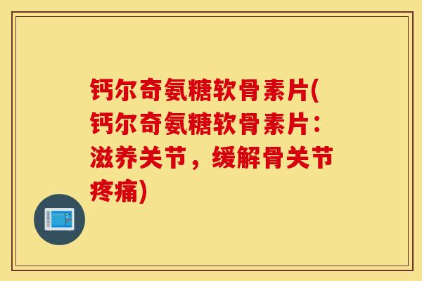钙尔奇氨糖软骨素片(钙尔奇氨糖软骨素片：滋养关节，缓解骨关节)