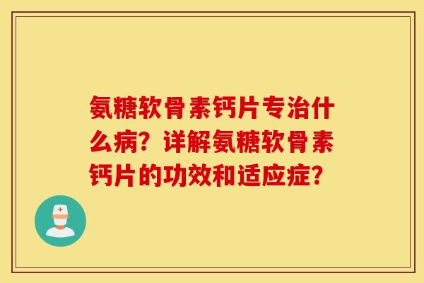 氨糖软骨素钙片专什么?详解氨糖软骨素钙片的功效和适应症? 氨糖软骨素钙片专什么?详解氨糖软骨素钙片的功效和适应症?